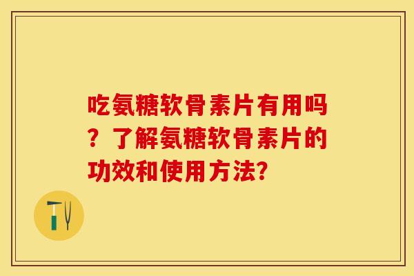 吃氨糖软骨素片有用吗？了解氨糖软骨素片的功效和使用方法？