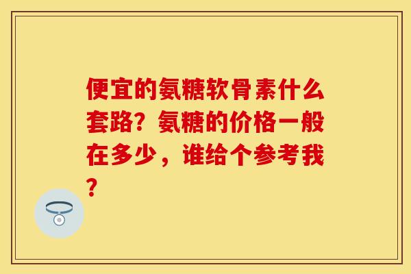 便宜的氨糖软骨素什么套路？氨糖的价格一般在多少，谁给个参考我？