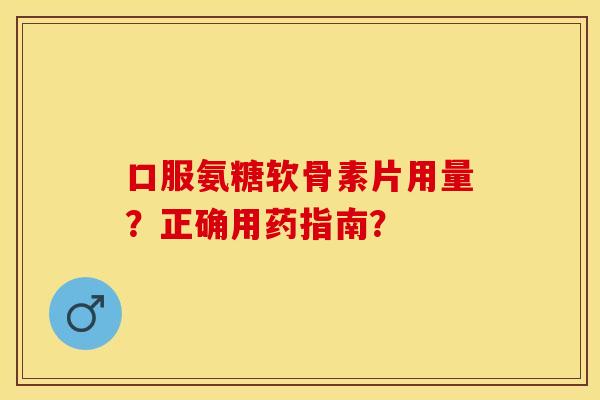 口服氨糖软骨素片用量？正确用药指南？-第1张图片-关节保镖