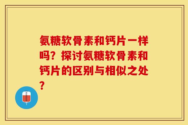 氨糖软骨素和钙片一样吗？探讨氨糖软骨素和钙片的区别与相似之处？