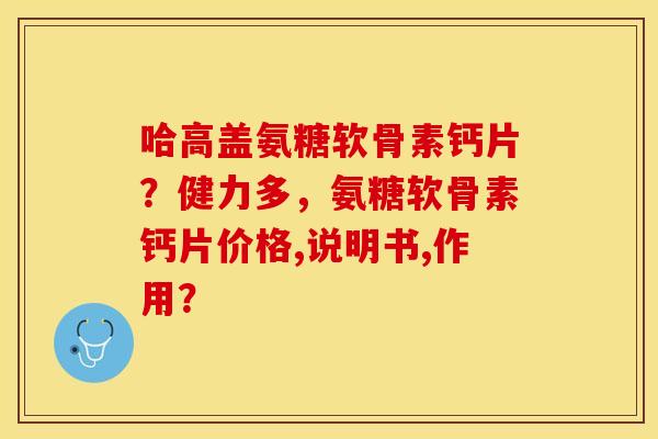 哈高盖氨糖软骨素钙片？健力多，氨糖软骨素钙片价格,说明书,作用？