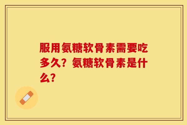 服用氨糖软骨素需要吃多久？氨糖软骨素是什么？