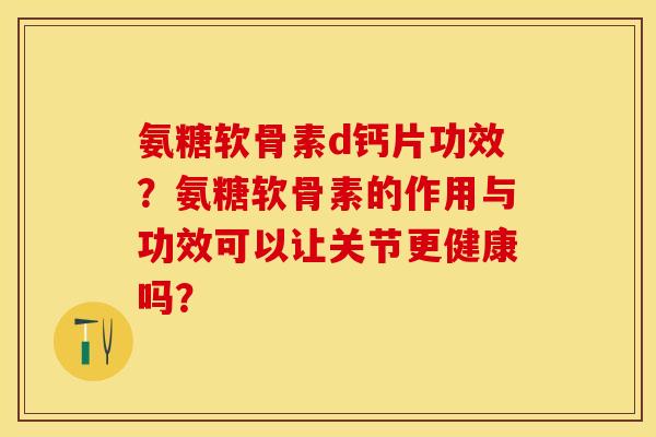 氨糖软骨素d钙片功效？氨糖软骨素的作用与功效可以让关节更健康吗？