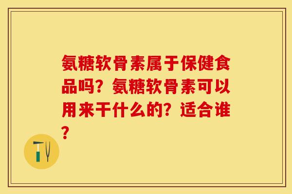 氨糖软骨素属于保健食品吗？氨糖软骨素可以用来干什么的？适合谁？