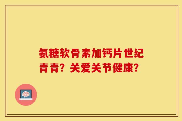 氨糖软骨素加钙片世纪青青？关爱关节健康？