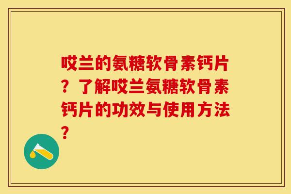 哎兰的氨糖软骨素钙片？了解哎兰氨糖软骨素钙片的功效与使用方法？