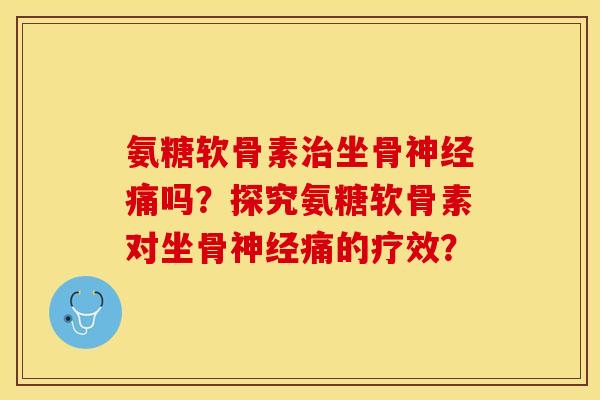 氨糖软骨素治坐骨神经痛吗？探究氨糖软骨素对坐骨神经痛的疗效？