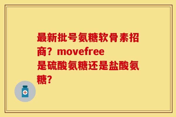 最新批号氨糖软骨素招商？movefree是硫酸氨糖还是盐酸氨糖？-第1张图片-关节保镖