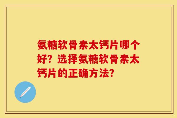 氨糖软骨素太钙片哪个好？选择氨糖软骨素太钙片的正确方法？