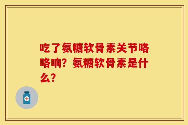 吃了氨糖软骨素关节咯咯响？氨糖软骨素是什么？