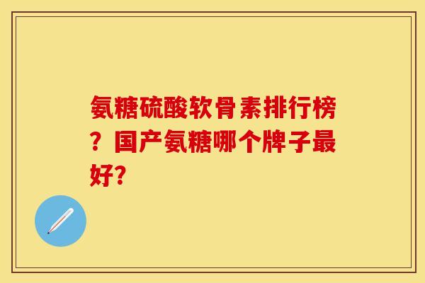 氨糖硫酸软骨素排行榜？国产氨糖哪个牌子最好？