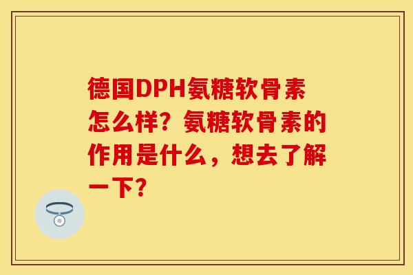 德国DPH氨糖软骨素怎么样？氨糖软骨素的作用是什么，想去了解一下？