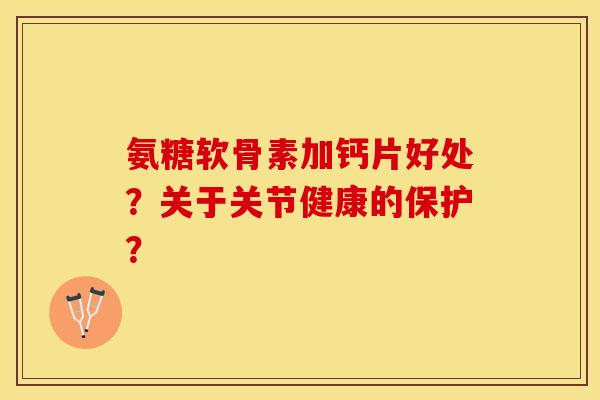 氨糖软骨素加钙片好处？关于关节健康的保护？