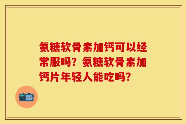 氨糖软骨素加钙可以经常服吗？氨糖软骨素加钙片年轻人能吃吗？