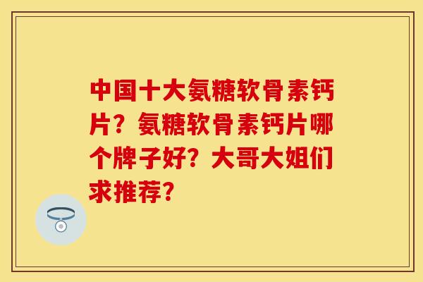 中国十大氨糖软骨素钙片？氨糖软骨素钙片哪个牌子好？大哥大姐们求推荐？