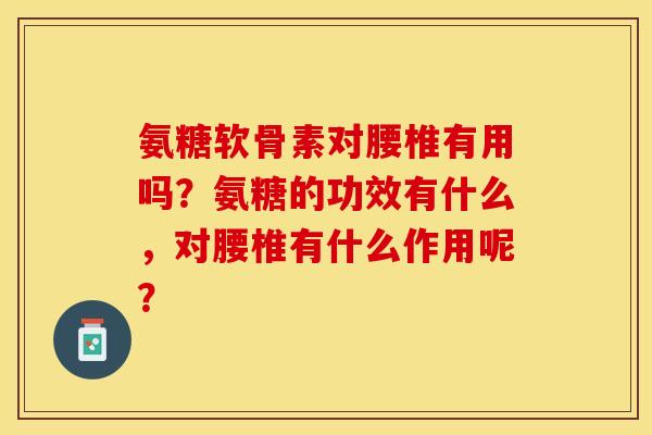氨糖软骨素对腰椎有用吗？氨糖的功效有什么，对腰椎有什么作用呢？