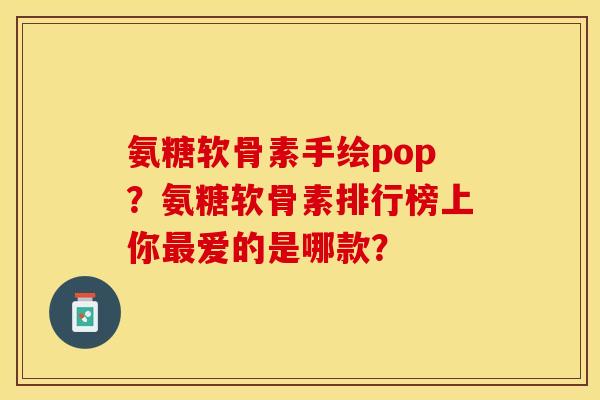 氨糖软骨素手绘pop？氨糖软骨素排行榜上你最爱的是哪款？