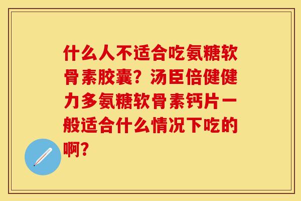 什么人不适合吃氨糖软骨素胶囊？汤臣倍健健力多氨糖软骨素钙片一般适合什么情况下吃的啊？