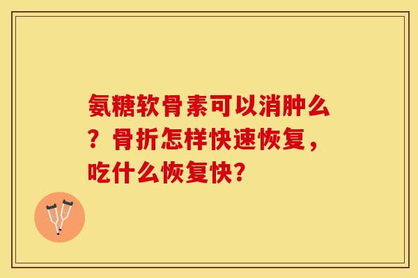 氨糖软骨素可以消肿么？骨折怎样快速恢复，吃什么恢复快？