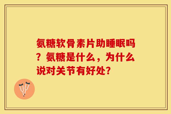 氨糖软骨素片助睡眠吗？氨糖是什么，为什么说对关节有好处？