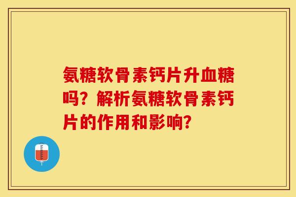 氨糖软骨素钙片升血糖吗？解析氨糖软骨素钙片的作用和影响？