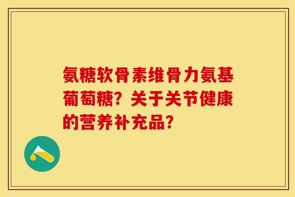 氨糖软骨素维骨力氨基葡萄糖？关于关节健康的营养补充品？