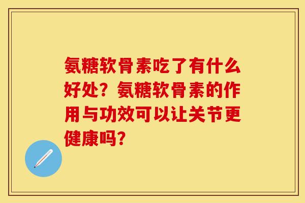 氨糖软骨素吃了有什么好处？氨糖软骨素的作用与功效可以让关节更健康吗？