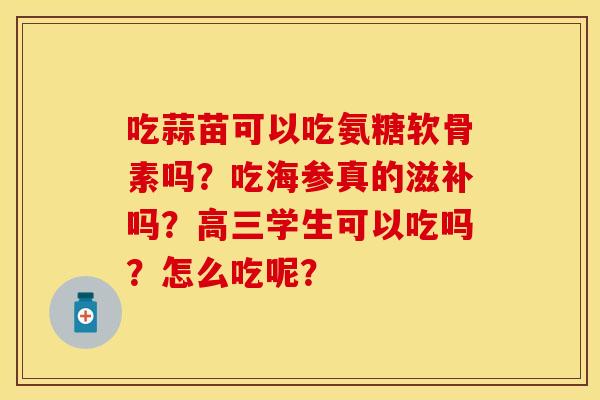 吃蒜苗可以吃氨糖软骨素吗？吃海参真的滋补吗？高三学生可以吃吗？怎么吃呢？