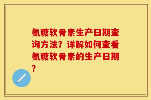 氨糖软骨素生产日期查询方法？详解如何查看氨糖软骨素的生产日期？