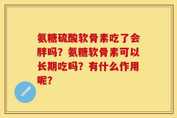 氨糖硫酸软骨素吃了会胖吗？氨糖软骨素可以长期吃吗？有什么作用呢？