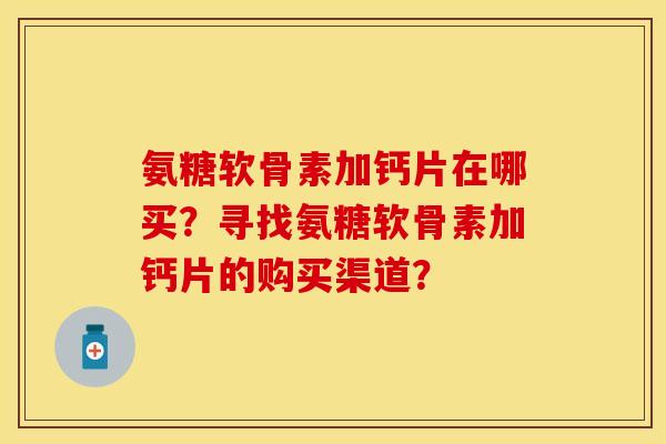 氨糖软骨素加钙片在哪买？寻找氨糖软骨素加钙片的购买渠道？