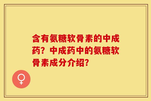含有氨糖软骨素的中成药？中成药中的氨糖软骨素成分介绍？