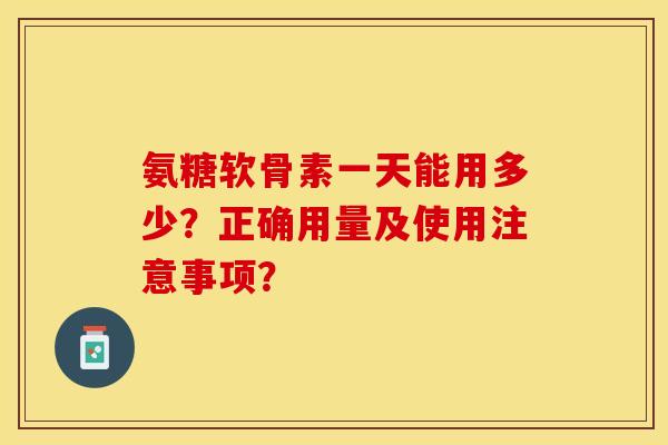 氨糖软骨素一天能用多少？正确用量及使用注意事项？