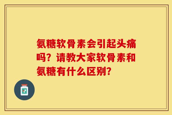 氨糖软骨素会引起头痛吗？请教大家软骨素和氨糖有什么区别？