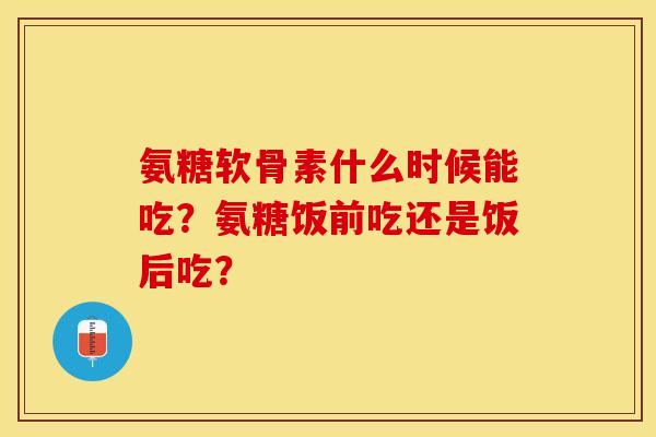 氨糖软骨素什么时候能吃？氨糖饭前吃还是饭后吃？