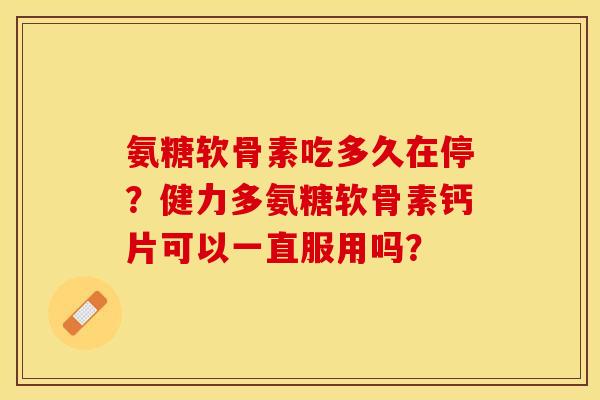 氨糖软骨素吃多久在停？健力多氨糖软骨素钙片可以一直服用吗？