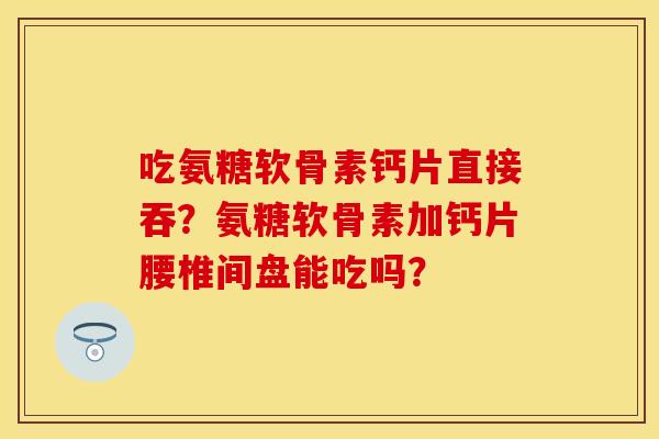 吃氨糖软骨素钙片直接吞？氨糖软骨素加钙片腰椎间盘能吃吗？
