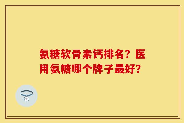 氨糖软骨素钙排名？医用氨糖哪个牌子最好？