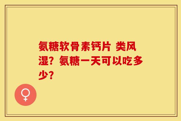 氨糖软骨素钙片 类风湿？氨糖一天可以吃多少？