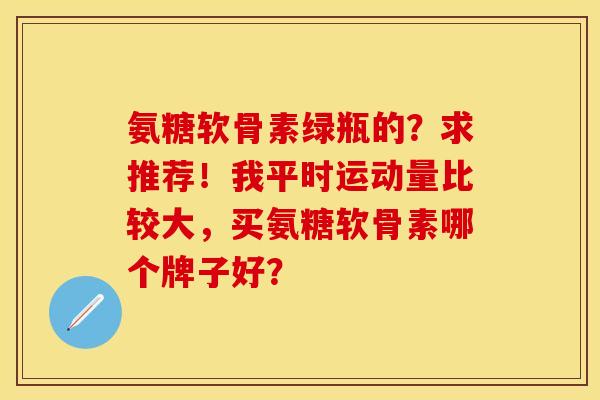 氨糖软骨素绿瓶的？求推荐！我平时运动量比较大，买氨糖软骨素哪个牌子好？