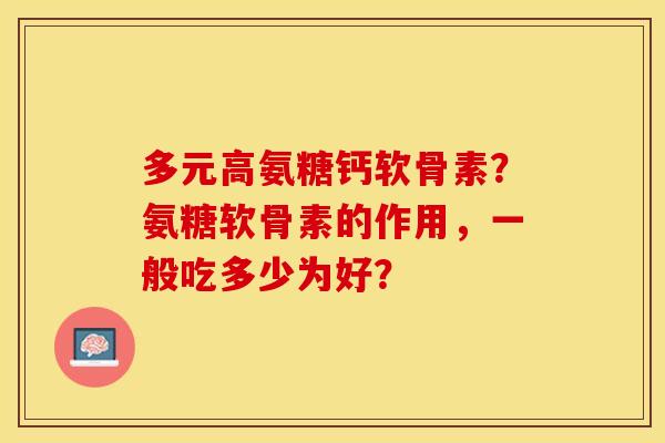 多元高氨糖钙软骨素？氨糖软骨素的作用，一般吃多少为好？
