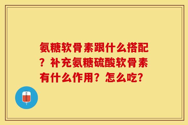 氨糖软骨素跟什么搭配？补充氨糖硫酸软骨素有什么作用？怎么吃？