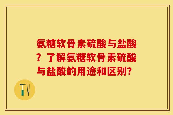 氨糖软骨素硫酸与盐酸？了解氨糖软骨素硫酸与盐酸的用途和区别？
