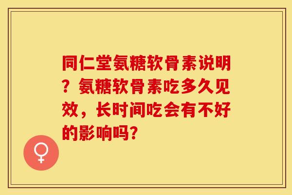同仁堂氨糖软骨素说明？氨糖软骨素吃多久见效，长时间吃会有不好的影响吗？