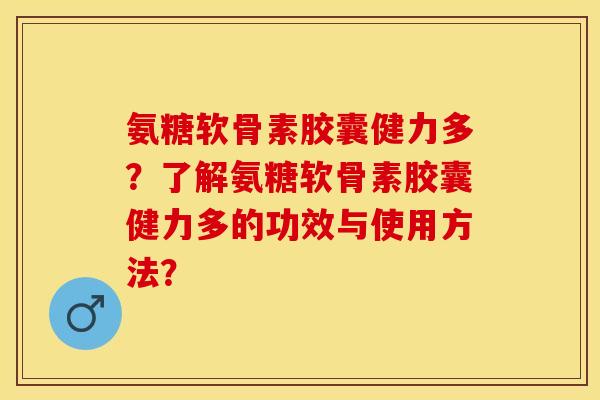 氨糖软骨素胶囊健力多？了解氨糖软骨素胶囊健力多的功效与使用方法？