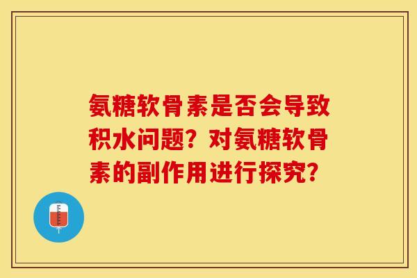 氨糖软骨素是否会导致积水问题？对氨糖软骨素的副作用进行探究？