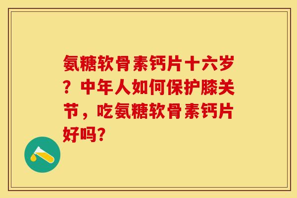 氨糖软骨素钙片十六岁？中年人如何保护膝关节，吃氨糖软骨素钙片好吗？