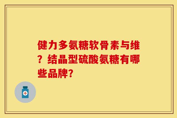 健力多氨糖软骨素与维？结晶型硫酸氨糖有哪些品牌？