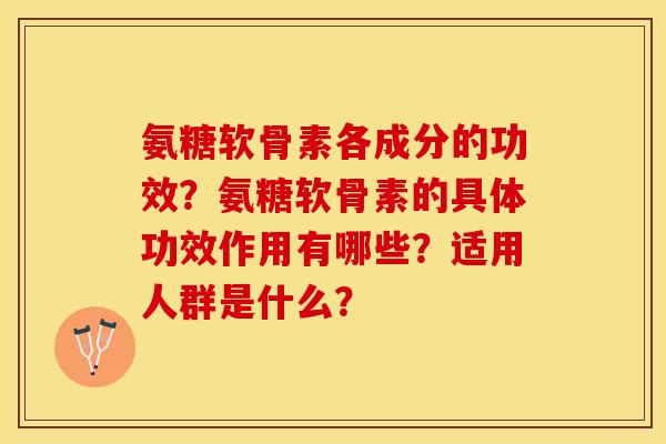 氨糖软骨素各成分的功效？氨糖软骨素的具体功效作用有哪些？适用人群是什么？