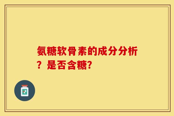 氨糖软骨素的成分分析？是否含糖？
